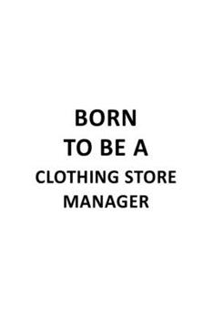 Born To Be A Clothing Store Manager: New Clothing Store Manager Notebook, Clothing Store Managing/Organizer Journal Gift, Diary, Doodle Gift or Notebook | 6 x 9 Compact Size, 109 Blank Lined Pages