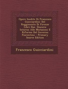 Paperback Opere Inedite Di Francesco Guicciardini: del Reggimento Di Firenze Libri Due. Discorsi Intorno Alle Mutazioni E Riforme del Governo Fiorentino - Prima [Italian] Book