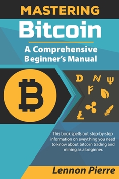 Paperback Mastering Bitcoin A Comprehensive Beginner's Manual: This book spells out step-by-step information on eveything you need to know about bitcoin trading Book