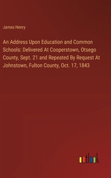 Hardcover An Address Upon Education and Common Schools: Delivered At Cooperstown, Otsego County, Sept. 21 and Repeated By Request At Johnstown, Fulton County, O Book