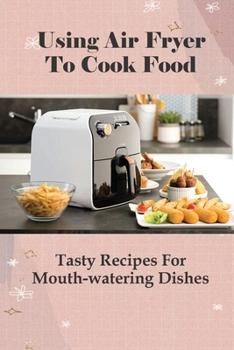 Paperback Using Air Fryer To Cook Food: Tasty Recipes For Mouth-watering Dishes: Gimme Delicious Air Fryer Recipes Book