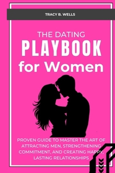 The Dating Playbook for Women: Proven Guide to Master the Art of Attracting Men, Strengthening Commitment, and Creating Happy, Lasting Relationships