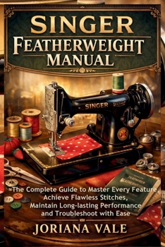 Paperback Singer Featherweight Manual: The Complete Guide to Master Every Feature, Achieve Flawless Stitches, Maintain Long-lasting Performance and Troubleshoot Book