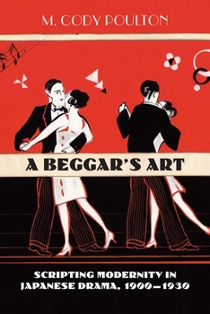 Paperback A Beggar's Art: Scripting Modernity in Japanese Drama, 1900-1930 Book