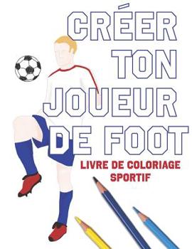 Cr�er Ton Joueur de Foot: Livre de Coloriage Sportif