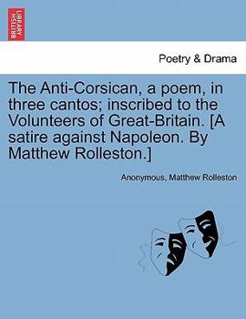 Paperback The Anti-Corsican, a poem, in three cantos; inscribed to the Volunteers of Great-Britain. [A satire against Napoleon. By Matthew Rolleston.] Book