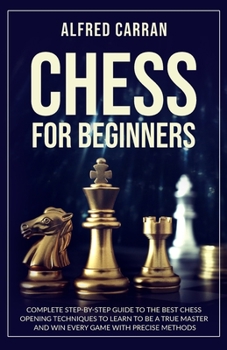 Paperback Chess For Beginners: Complete Step by Step Guide to the Best Chess Opening Tecniques to Learn to be a True Master and Win every Game with P Book