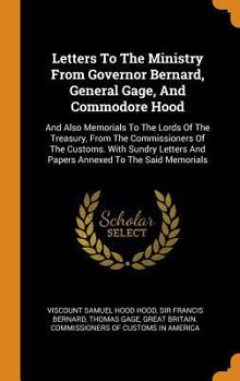 Hardcover Letters To The Ministry From Governor Bernard, General Gage, And Commodore Hood: And Also Memorials To The Lords Of The Treasury, From The Commissione Book