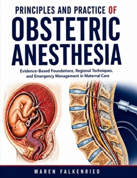 Principles And Practice Of Obstetric Anesthesia: Evidence-Based Foundations, Regional Techniques, and Emergency Management in Maternal Care