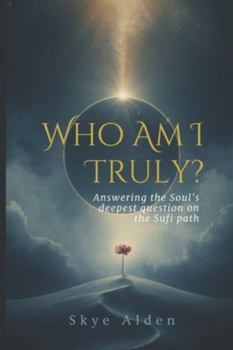 Who Am I, Truly?: Answering the Soul's Deepest Question on the Sufi Path