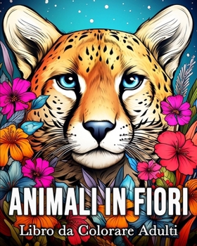 Animali in Fiori Libro da Colorare Adulti: 50 Immagini di Animali Incantati per Alleviare lo Stress e Rilassarsi