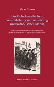 Ländliche Gesellschaft, verspätete Industrialisierung und katholischer Klerus: Wirtschaft, Gesellschaft, Politik und Religion in Sundern/Sauerland im