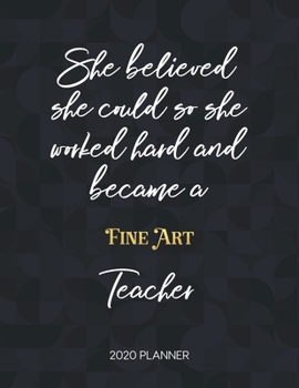 She Believed She Could So She Became A Fine Art Teacher 2020 Planner: 2020 Weekly & Daily Planner with Inspirational Quotes (Motivational Calendar Diary Book for Teachers - Jan to Dec)