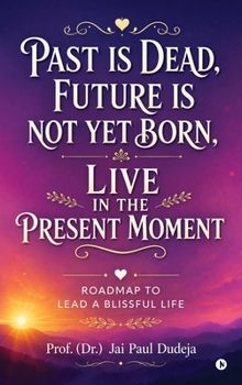 Past is Dead, Future is not yet Born, Live in the Present Moment: Roadmap to Lead a Blissful Life