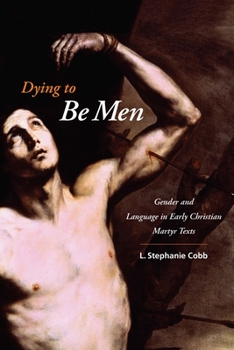 Dying to Be Men: Gender and Language in Early Christian Martyr Texts - Book  of the Gender, Theory, and Religion