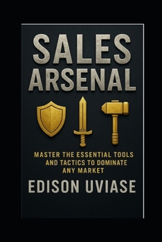 SALES ARSENAL: Master the Essential Tools and Tactics to Dominate Any Market. (Sales Mastery Series)