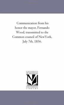 Communication from his honor the mayor, Fernando Wood, transmitted to the Common council of NewYork, July 7th, 1856.