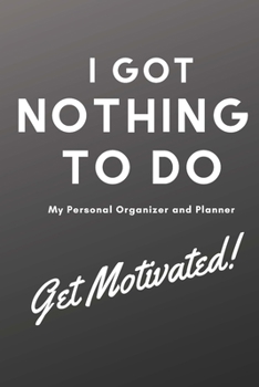 I Got Nothing to Do: What About You? A Personal Planner and Organizer to Get Your Life Together. Get Motivated!