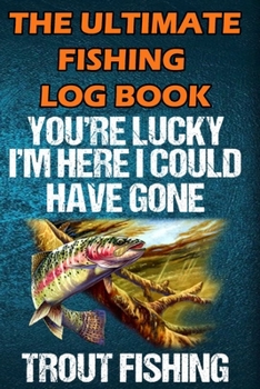 Paperback The Ultimate Fishing Log Book: "You Are Lucky I'm Here I Could Have Gone Trout Fishing" - Notebook For The Serious Fisherman To Record Fishing Trip E Book