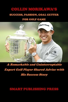 Paperback Collin Morikawa's Success, Passion, Goal Getter for Golf Game: A Remarkable and Uninterruptable Expert Golf Player Shared Advise with His Success Stor Book