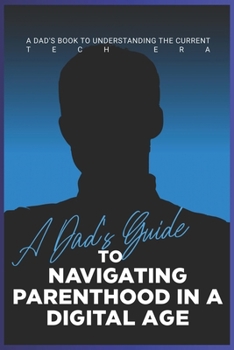 Paperback A Dad's Guide to Navigating Parenthood in a Digital Age: A Dad's Book to Understanding the Current Tech Era Book