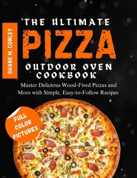 THE ULTIMATE PIZZA OUTDOOR OVEN COOKBOOK: Master Delicious Wood-Fired Pizzas and More with Simple, Easy-to-Follow Recipes