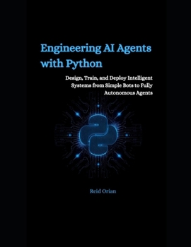 Engineering AI Agents With Python: Design, Train and Deploy Intelligent Systems From Simple Bots to Fully Autonomous Agents