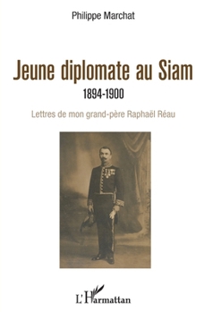 Jeune diplomate au Siam: 1894-1900 Lettres de mon grand-père Raphaël Réau