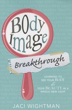 Body Image Breakthrough: Learning to See Your Body and Your Beauty in a Whole New Light