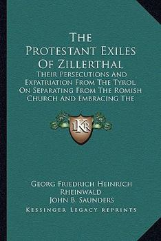 Paperback The Protestant Exiles Of Zillerthal: Their Persecutions And Expatriation From The Tyrol, On Separating From The Romish Church And Embracing The Reform Book