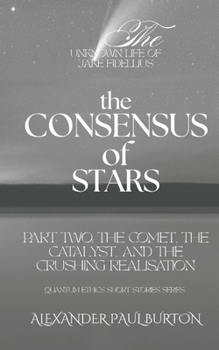 The Unknown Life of Jake Fidellius: The Consensus of Stars: Part Two: The Comet, The Catalyst, and the Crushing Realisation (Quantum Ethics Short Stories Series)
