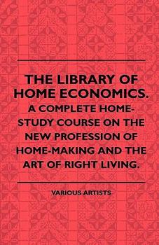 The Library of Home Economics. a Complete Home-Study Course on the New Profession of Home-Making and the Art of Right Living