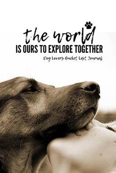 Paperback The World Is Ours To Explore Together Dog Lovers Bucket List Journal: The World Is Ours To Explore Together Dog Lovers Bucket List Journal Book