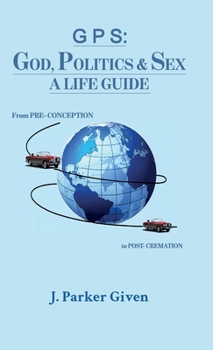G P S: GOD, POLITICS & SEX A LIFE GUIDE, From PRE-CONCEPTION to POST-CREMATION