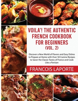 Voilà! The Authentic French Cookbook For Beginners (Vol. 2): Discover a New World of Flavors and Easy Dishes to Prepare at Home with Over 50 Cuisine ... Tastes of France and Cook Like a Parisian
