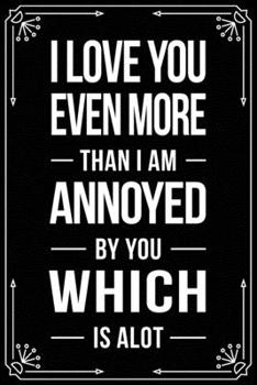 I Love You Even More Than I Am Annoyed by You Which Is Alot: Funny Relationship, Anniversary, Valentines Day, Birthday, Break Up, Gag Gift for men, women, boyfriend, girlfriend, or coworker.