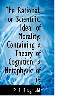 Paperback The Rational, or Scientific, Ideal of Morality; Containing a Theory of Cognition, a Metaphysic of Re Book