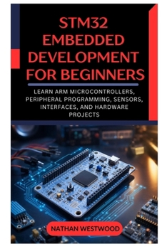 STM32 Embedded Development for Beginners: Learn ARM Microcontrollers, Peripheral Programming, Sensors, Interfaces, and Hardware Projects