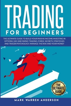 Trading for Beginners: The Ultimate Beginner's Guide to Build Your Passive Income Investing in Options, Day and Swing Trading, Forex. Secrets, Strategies and Trader Psychology. Manage the Risk and You