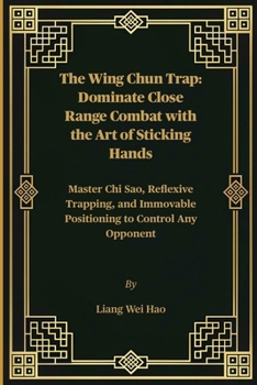 The Wing Chun Trap: Dominate Close Range Combat with the Art of Sticking Hands: Master Chi Sao, Reflexive Trapping, and Immovable Positioning to Control Any Opponent