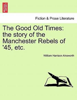 The Good Old Times: The Story of the Manchester Rebels of '45, Etc. Vol. I.