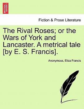The Rival Roses; or the Wars of York and Lancaster. A metrical tale [by E. S. Francis].
