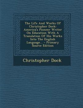 Paperback The Life and Works of Christopher Dock: America's Pioneer Writer on Education with a Translation of His Works Into the English Language... - Primary S Book