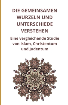 Die gemeinsamen Wurzeln und Unterschiede verstehen: Eine vergleichende Studie von Islam, Christentum und Judentum (German Edition)
