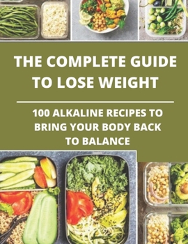 The complete guide to lose weight: 100 alkaline recipes to bring your body back to balance