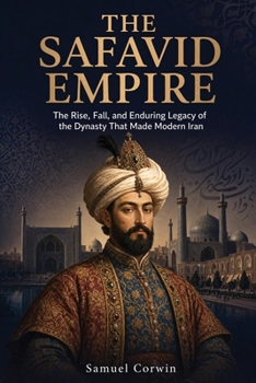 The Safavid Empire: The Rise, Fall, and Enduring Legacy of the Dynasty That Made Modern Iran (Iranian History)