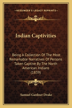 Indian Captivities, Being a Collection of the Most Remarkable Narratives of Persons Taken Captive by the North American Indians... to Which Are Added, Notes, Historical, Biographical, &c