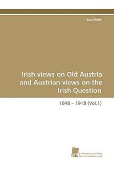 Paperback Irish Views on Old Austria and Austrian Views on the Irish Question, 1848 - 1918 (Vol.1) Book