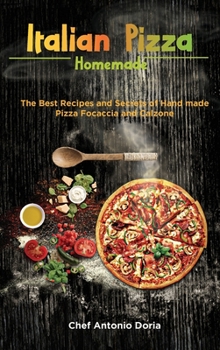 Italian Pizza Homemade: The Best Recipes and Secrets of Hand made Pizza Focaccia and Calzone