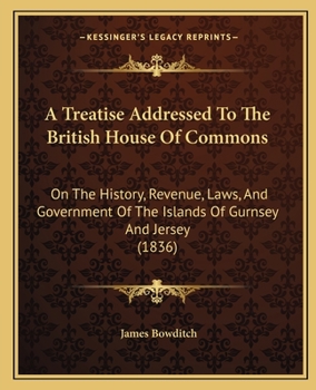 A Treatise Addressed to the British House of Commons, On the History, Revenue, Laws and Government of the Islands of Guernsey and Jersey - Primary Source Edition